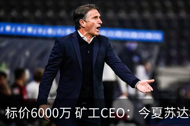 标价6000万 矿工CEO：今夏苏达科夫肯定去豪门