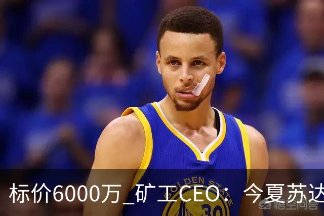 标价6000万 矿工CEO：今夏苏达科夫肯定去豪门